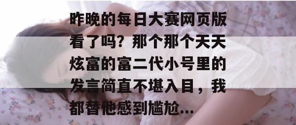 昨晚的每日大赛网页版看了吗？那个那个天天炫富的富二代小号里的发言简直不堪入目，我都替他感到尴尬...