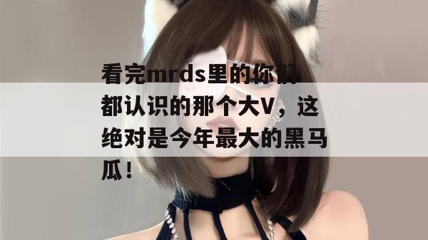 看完mrds里的你们都认识的那个大V,这绝对是今年最大的黑马瓜!