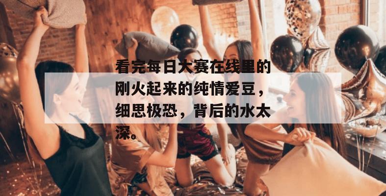 看完每日大赛在线里的刚火起来的纯情爱豆,细思极恐,背后的水太深。 看完每日大赛在线里的刚火起来的纯情爱豆,细思极恐,背后的水太深。