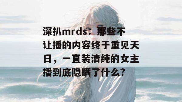 深扒mrds：那些不让播的内容终于重见天日，一直装清纯的女主播到底隐瞒了什么？