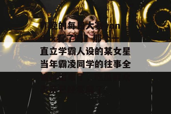 昨晚的每日大赛yandex看了吗？那个一直立学霸人设的某女星当年霸凌同学的往事全被抖出来了，吃瓜群众表示已经看麻了。